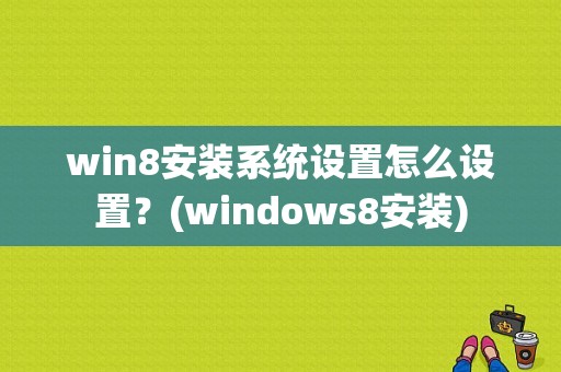 win8安装系统设置怎么设置？(windows8安装)