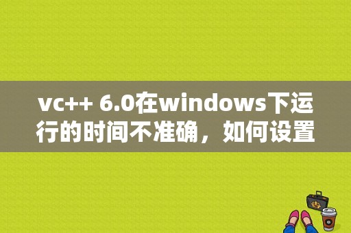 vc++ 6.0在windows下运行的时间不准确，如何设置内部中断？windows 毫秒