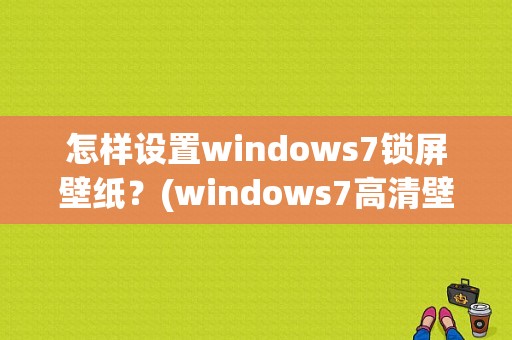 怎样设置windows7锁屏壁纸？(windows7高清壁纸)