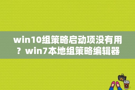 win10组策略启动项没有用？win7本地组策略编辑器打不开