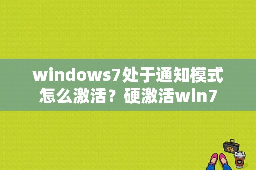 windows7处于通知模式怎么激活？硬激活win7