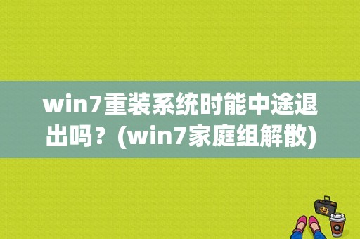 win7重装系统时能中途退出吗？(win7家庭组解散)-图1