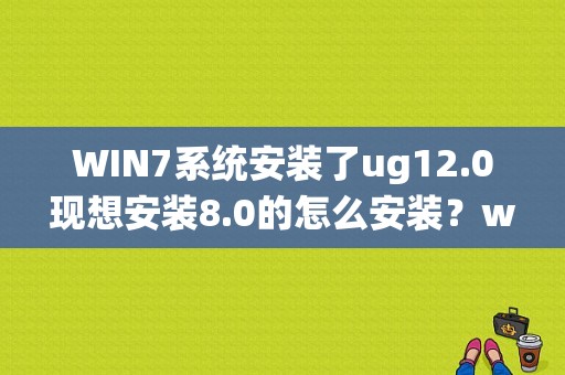 WIN7系统安装了ug12.0现想安装8.0的怎么安装？win8.1装ug8.0