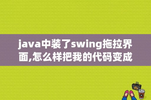 java中装了swing拖拉界面,怎么样把我的代码变成界面显示？java swing插入图片