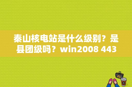 秦山核电站是什么级别？是县团级吗？win2008 443 共享