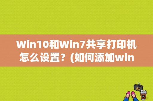 Win10和Win7共享打印机怎么设置？(如何添加win8共享的打印机)