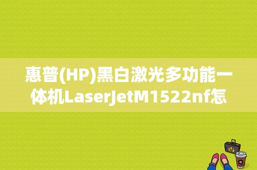 惠普(HP)黑白激光多功能一体机LaserJetM1522nf怎么样？(hp1522打印机驱动下载 win8)