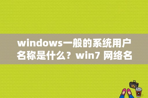 windows一般的系统用户名称是什么？win7 网络名