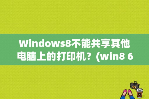 Windows8不能共享其他电脑上的打印机？(win8 64位打印机共享)