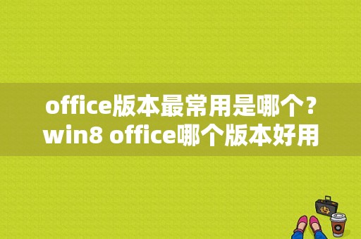 office版本最常用是哪个？win8 office哪个版本好用