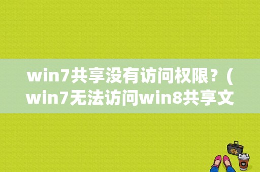 win7共享没有访问权限？(win7无法访问win8共享文件)