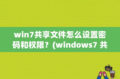 win7共享文件怎么设置密码和权限？(windows7 共享服务)