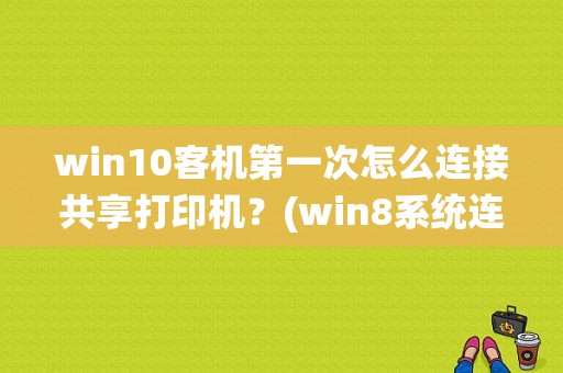 win10客机第一次怎么连接共享打印机？(win8系统连接共享打印机)