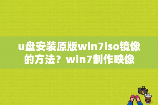 u盘安装原版win7iso镜像的方法？win7制作映像