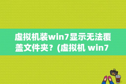 虚拟机装win7显示无法覆盖文件夹？(虚拟机 win7 无法上网)