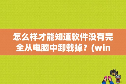 怎么样才能知道软件没有完全从电脑中卸载掉？(win8的软件卸载在哪里)