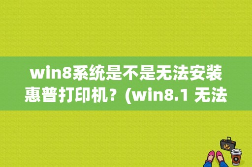 win8系统是不是无法安装惠普打印机？(win8.1 无法添加打印机)