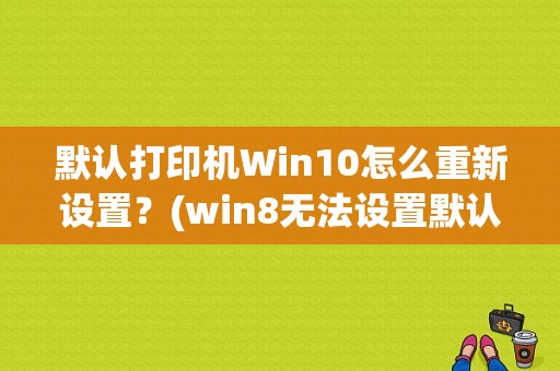 默认打印机Win10怎么重新设置？(win8无法设置默认打印机)