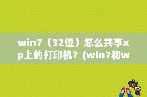 win7（32位）怎么共享xp上的打印机？(win7和winxp共享打印机)