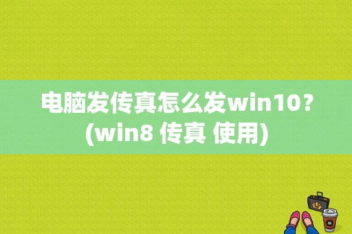 电脑发传真怎么发win10？(win8 传真 使用)