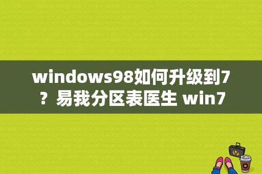 windows98如何升级到7？易我分区表医生 win7