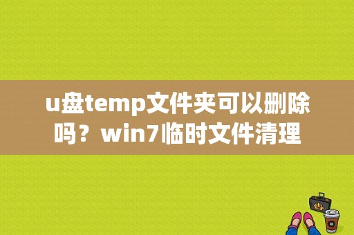 u盘temp文件夹可以删除吗？win7临时文件清理