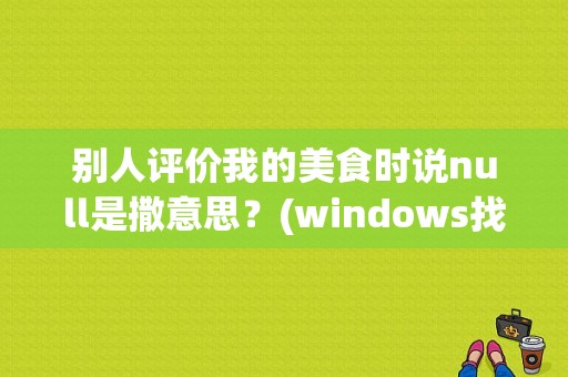 别人评价我的美食时说null是撒意思？(windows找不到null)-图1