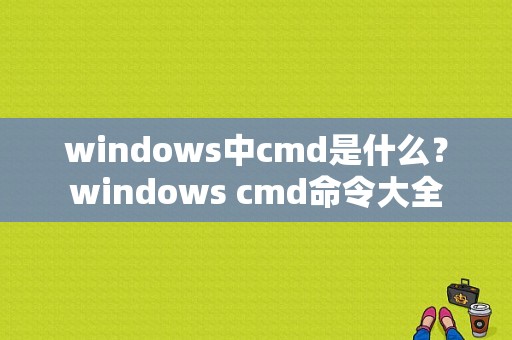 windows中cmd是什么？windows cmd命令大全