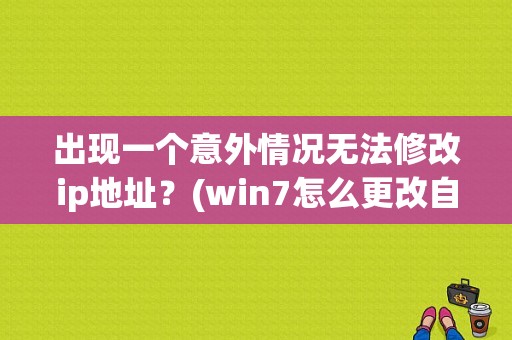 出现一个意外情况无法修改ip地址？(win7怎么更改自己的ip地址)