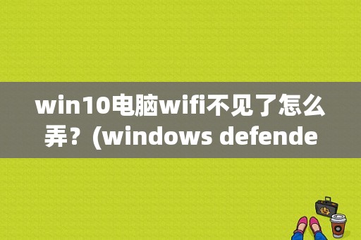 win10电脑wifi不见了怎么弄？(windows defender 右下角)