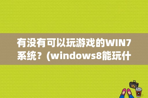 有没有可以玩游戏的WIN7系统？(windows8能玩什么单机游戏)