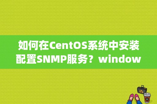 如何在CentOS系统中安装配置SNMP服务？windows xp snmp配置