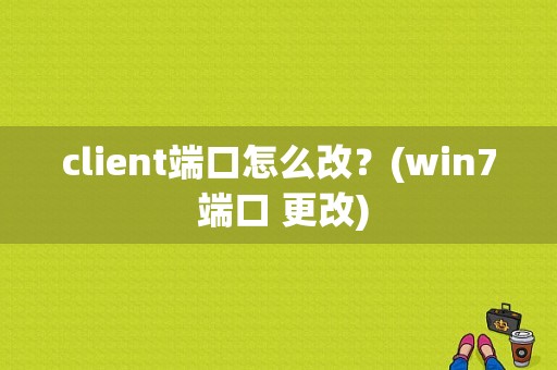 client端口怎么改？(win7 端口 更改)