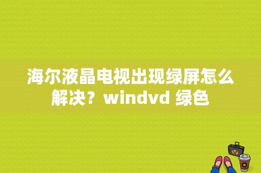 海尔液晶电视出现绿屏怎么解决？windvd 绿色