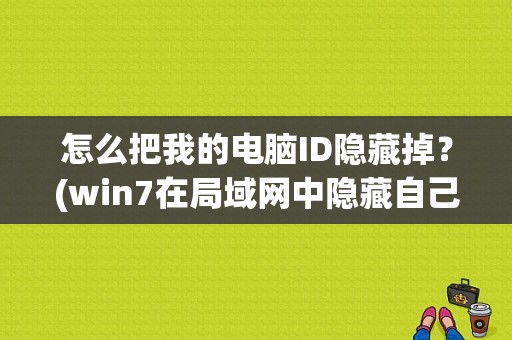 怎么把我的电脑ID隐藏掉？(win7在局域网中隐藏自己)