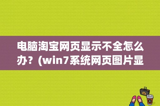 电脑淘宝网页显示不全怎么办？(win7系统网页图片显示不全)