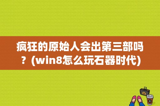 疯狂的原始人会出第三部吗？(win8怎么玩石器时代)