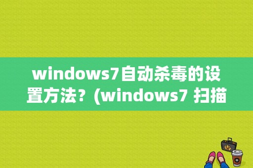 windows7自动杀毒的设置方法？(windows7 扫描)