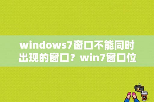 windows7窗口不能同时出现的窗口？win7窗口位置