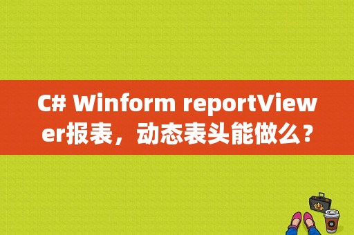 C# Winform reportViewer报表，动态表头能做么？winform开源表格控件