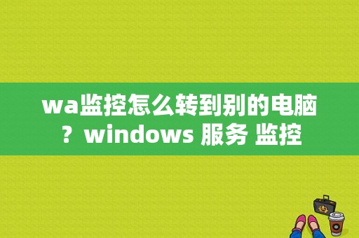 wa监控怎么转到别的电脑？windows 服务 监控