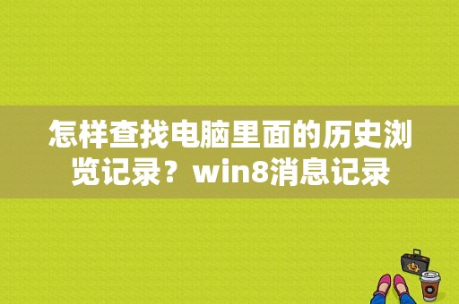 怎样查找电脑里面的历史浏览记录？win8消息记录