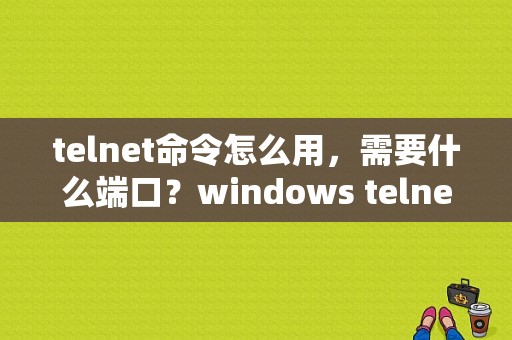 telnet命令怎么用，需要什么端口？windows telnet命令