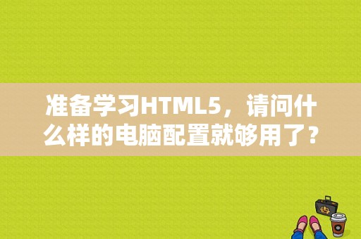 准备学习HTML5，请问什么样的电脑配置就够用了？html5 win8