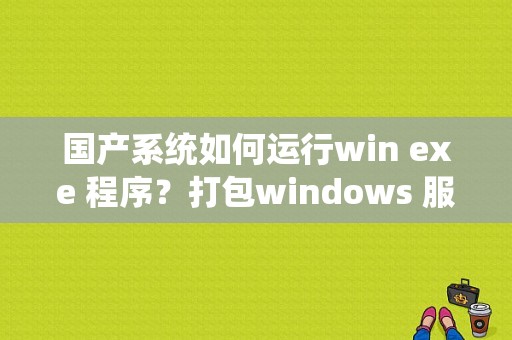 国产系统如何运行win exe 程序？打包windows 服务