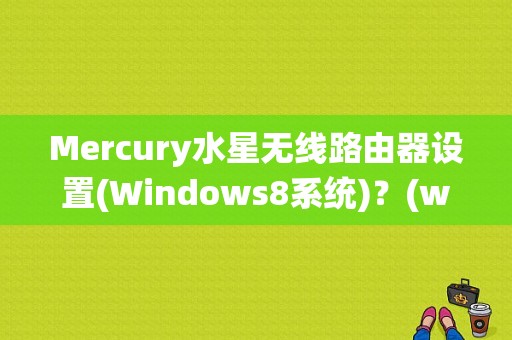 Mercury水星无线路由器设置(Windows8系统)？(windows8路由器设置)