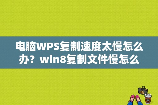 电脑WPS复制速度太慢怎么办？win8复制文件慢怎么办