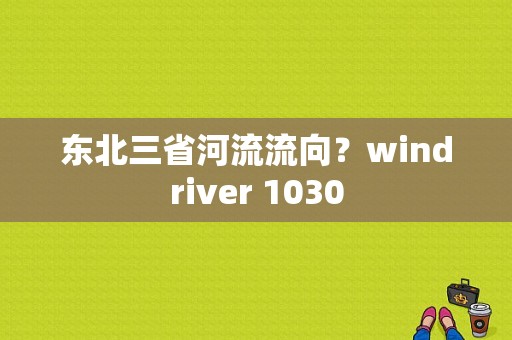 东北三省河流流向？windriver 1030