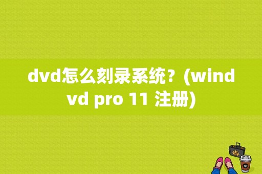 dvd怎么刻录系统？(windvd pro 11 注册)