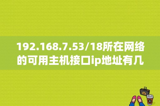 192.168.7.53/18所在网络的可用主机接口ip地址有几个？（win7局域网ip地址）